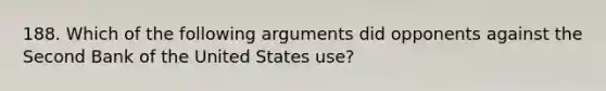 188. Which of the following arguments did opponents against the Second Bank of the United States use?