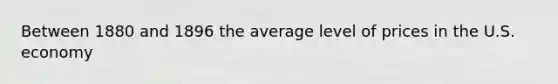 Between 1880 and 1896 the average level of prices in the U.S. economy