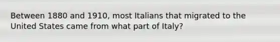 Between 1880 and 1910, most Italians that migrated to the United States came from what part of Italy?