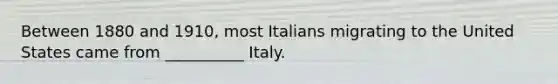 Between 1880 and 1910, most Italians migrating to the United States came from __________ Italy.