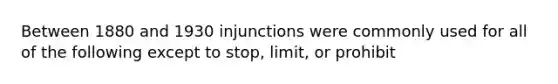 Between 1880 and 1930 injunctions were commonly used for all of the following except to stop, limit, or prohibit