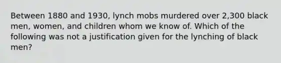 Between 1880 and 1930, lynch mobs murdered over 2,300 black men, women, and children whom we know of. Which of the following was not a justification given for the lynching of black men?