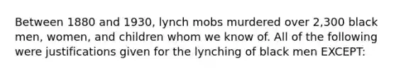 Between 1880 and 1930, lynch mobs murdered over 2,300 black men, women, and children whom we know of. All of the following were justifications given for the lynching of black men EXCEPT: