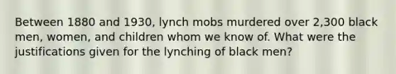 Between 1880 and 1930, lynch mobs murdered over 2,300 black men, women, and children whom we know of. What were the justifications given for the lynching of black men?