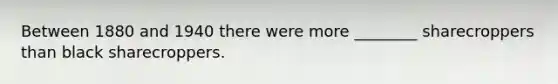 Between 1880 and 1940 there were more ________ sharecroppers than black sharecroppers.