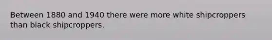 Between 1880 and 1940 there were more white shipcroppers than black shipcroppers.
