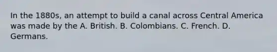 In the 1880s, an attempt to build a canal across Central America was made by the A. British. B. Colombians. C. French. D. Germans.