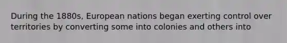 During the 1880s, European nations began exerting control over territories by converting some into colonies and others into