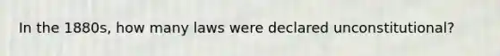 In the 1880s, how many laws were declared unconstitutional?