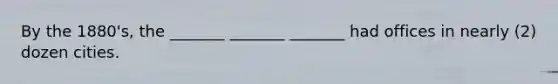 By the 1880's, the _______ _______ _______ had offices in nearly (2) dozen cities.