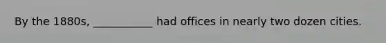 By the 1880s, ___________ had offices in nearly two dozen cities.