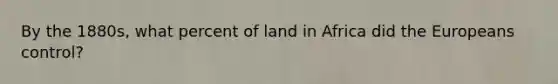 By the 1880s, what percent of land in Africa did the Europeans control?