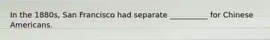 In the 1880s, San Francisco had separate __________ for Chinese Americans.