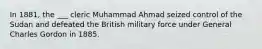 In 1881, the ___ cleric Muhammad Ahmad seized control of the Sudan and defeated the British military force under General Charles Gordon in 1885.