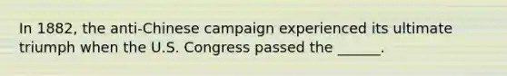 In 1882, the anti-Chinese campaign experienced its ultimate triumph when the U.S. Congress passed the ______.