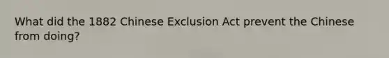 What did the 1882 Chinese Exclusion Act prevent the Chinese from doing?