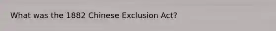What was the 1882 Chinese Exclusion Act?