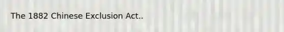 The 1882 Chinese Exclusion Act..