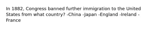 In 1882, Congress banned further immigration to the United States from what country? -China -Japan -England -Ireland -France