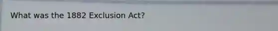 What was the 1882 Exclusion Act?