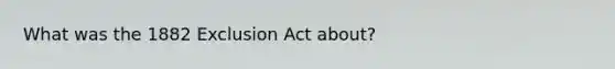 What was the 1882 Exclusion Act about?