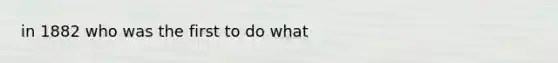 in 1882 who was the first to do what