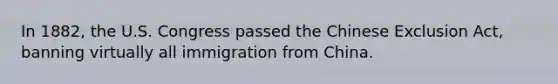 In 1882, the U.S. Congress passed the Chinese Exclusion Act, banning virtually all immigration from China.