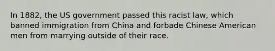 In 1882, the US government passed this racist law, which banned immigration from China and forbade Chinese American men from marrying outside of their race.