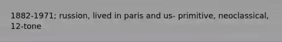 1882-1971; russion, lived in paris and us- primitive, neoclassical, 12-tone