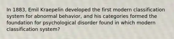 In 1883, Emil Kraepelin developed the first modern classification system for abnormal behavior, and his categories formed the foundation for psychological disorder found in which modern classification system?