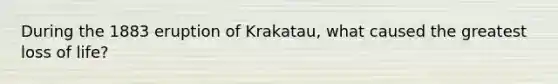 During the 1883 eruption of Krakatau, what caused the greatest loss of life?