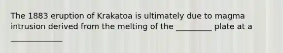 The 1883 eruption of Krakatoa is ultimately due to magma intrusion derived from the melting of the _________ plate at a _____________