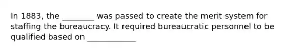 In 1883, the ________ was passed to create the merit system for staffing the bureaucracy. It required bureaucratic personnel to be qualified based on ____________