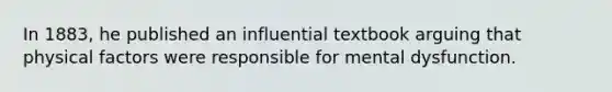 In 1883, he published an influential textbook arguing that physical factors were responsible for mental dysfunction.