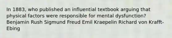 In 1883, who published an influential textbook arguing that physical factors were responsible for mental dysfunction? Benjamin Rush Sigmund Freud Emil Kraepelin Richard von Krafft-Ebing