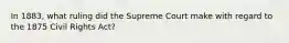 In 1883, what ruling did the Supreme Court make with regard to the 1875 Civil Rights Act?