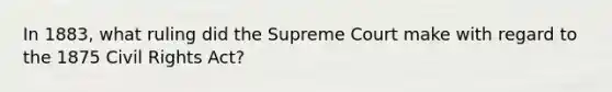 In 1883, what ruling did the Supreme Court make with regard to the 1875 Civil Rights Act?