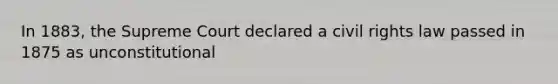 In 1883, the Supreme Court declared a civil rights law passed in 1875 as unconstitutional