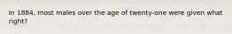 In 1884, most males over the age of twenty-one were given what right?