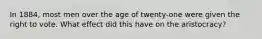 In 1884, most men over the age of twenty-one were given the right to vote. What effect did this have on the aristocracy?