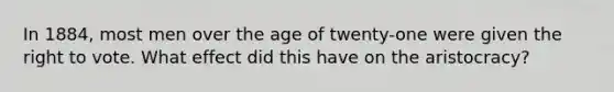 In 1884, most men over the age of twenty-one were given the right to vote. What effect did this have on the aristocracy?