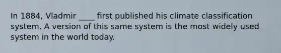 In 1884, Vladmir ____ first published his climate classification system. A version of this same system is the most widely used system in the world today.