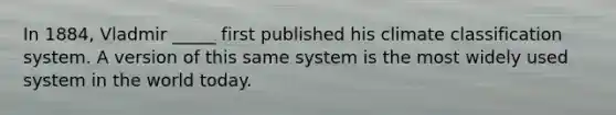 In 1884, Vladmir _____ first published his climate classification system. A version of this same system is the most widely used system in the world today.