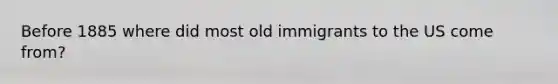 Before 1885 where did most old immigrants to the US come from?