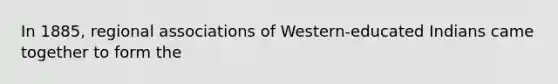 In 1885, regional associations of Western-educated Indians came together to form the