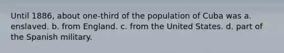 Until 1886, about one-third of the population of Cuba was a. enslaved. b. from England. c. from the United States. d. part of the Spanish military.