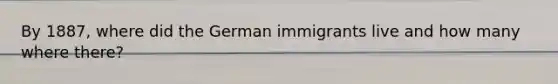 By 1887, where did the German immigrants live and how many where there?