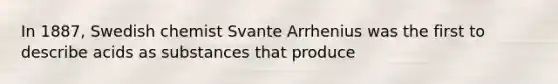 In 1887, Swedish chemist Svante Arrhenius was the first to describe acids as substances that produce