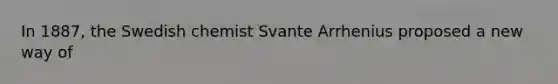 In 1887, the Swedish chemist Svante Arrhenius proposed a new way of