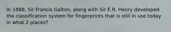 In 1888, Sir Francis Galton, along with Sir E.R. Henry developed the classification system for fingerprints that is still in use today in what 2 places?